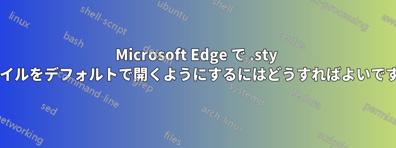 Microsoft Edge で .sty ファイルをデフォルトで開くようにするにはどうすればよいですか?