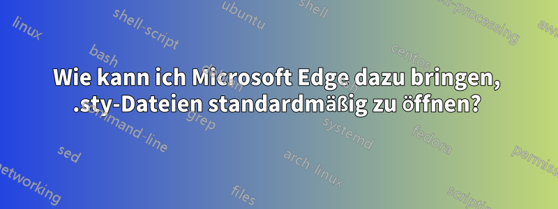 Wie kann ich Microsoft Edge dazu bringen, .sty-Dateien standardmäßig zu öffnen?