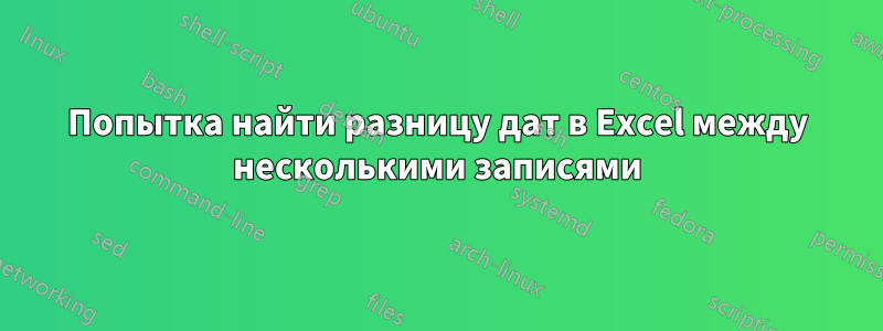 Попытка найти разницу дат в Excel между несколькими записями