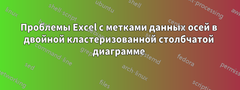 Проблемы Excel с метками данных осей в двойной кластеризованной столбчатой ​​диаграмме
