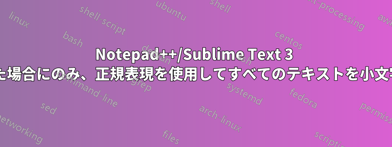Notepad++/Sublime Text 3 で、行内に特定のフレーズが発生した場合にのみ、正規表現を使用してすべてのテキストを小文字にするにはどうすればよいですか?