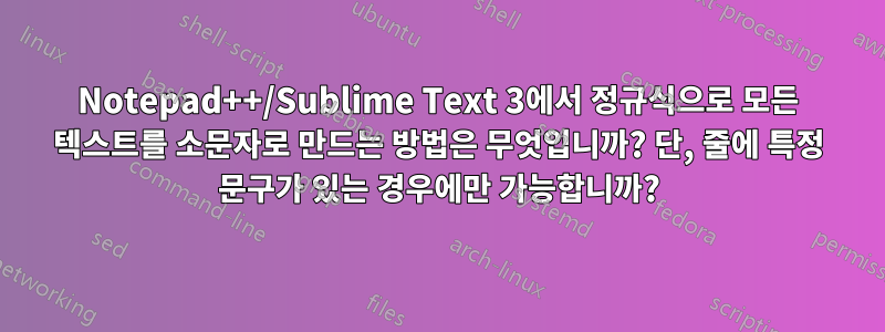Notepad++/Sublime Text 3에서 정규식으로 모든 텍스트를 소문자로 만드는 방법은 무엇입니까? 단, 줄에 특정 문구가 있는 경우에만 가능합니까?