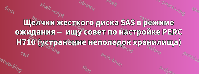 Щелчки жесткого диска SAS в режиме ожидания — ищу совет по настройке PERC H710 (устранение неполадок хранилища)
