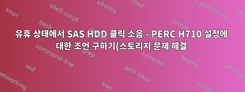 유휴 상태에서 SAS HDD 클릭 소음 - PERC H710 설정에 대한 조언 구하기(스토리지 문제 해결)