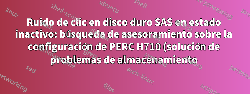 Ruido de clic en disco duro SAS en estado inactivo: búsqueda de asesoramiento sobre la configuración de PERC H710 (solución de problemas de almacenamiento)
