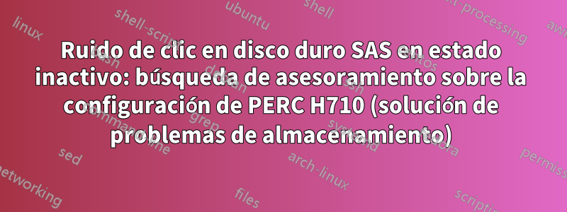 Ruido de clic en disco duro SAS en estado inactivo: búsqueda de asesoramiento sobre la configuración de PERC H710 (solución de problemas de almacenamiento)