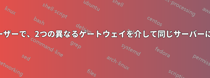 異なるサーバーユーザーで、2つの異なるゲートウェイを介して同じサーバーに接続（SSH）する