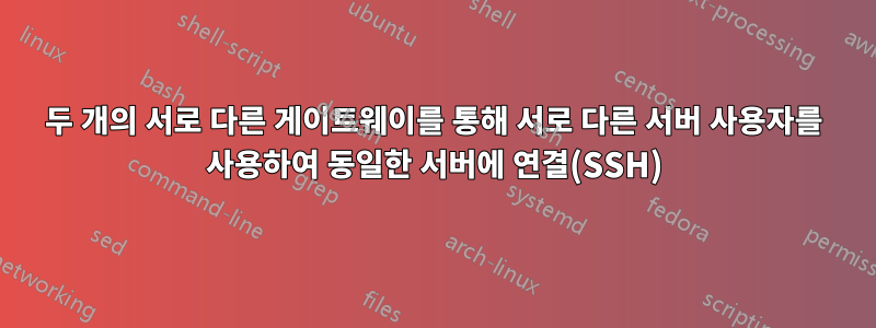 두 개의 서로 다른 게이트웨이를 통해 서로 다른 서버 사용자를 사용하여 동일한 서버에 연결(SSH)