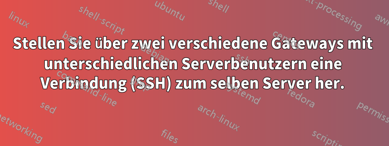 Stellen Sie über zwei verschiedene Gateways mit unterschiedlichen Serverbenutzern eine Verbindung (SSH) zum selben Server her.