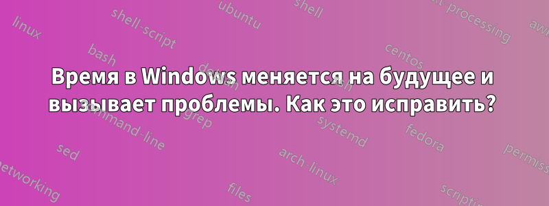 Время в Windows меняется на будущее и вызывает проблемы. Как это исправить?