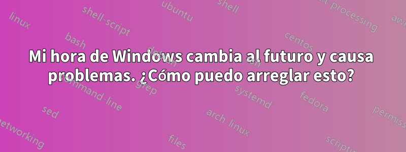 Mi hora de Windows cambia al futuro y causa problemas. ¿Cómo puedo arreglar esto?