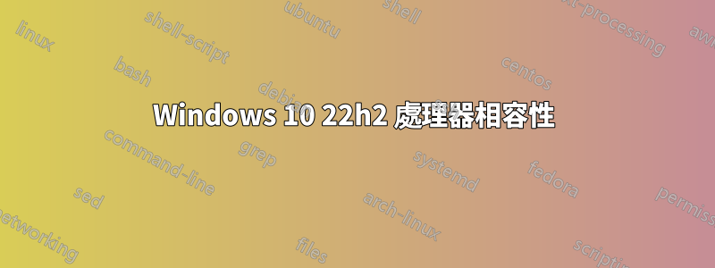 Windows 10 22h2 處理器相容性