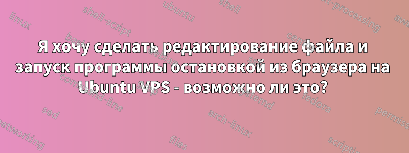 Я хочу сделать редактирование файла и запуск программы остановкой из браузера на Ubuntu VPS - возможно ли это?