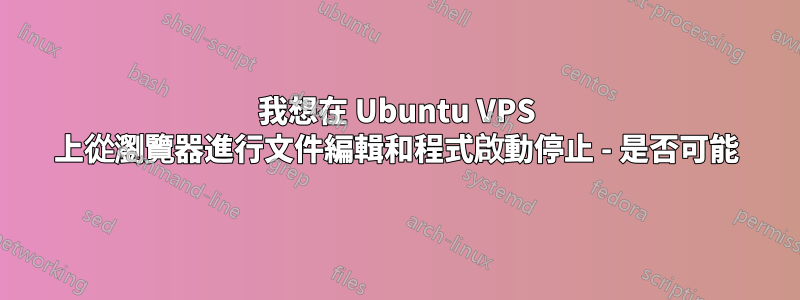 我想在 Ubuntu VPS 上從瀏覽器進行文件編輯和程式啟動停止 - 是否可能