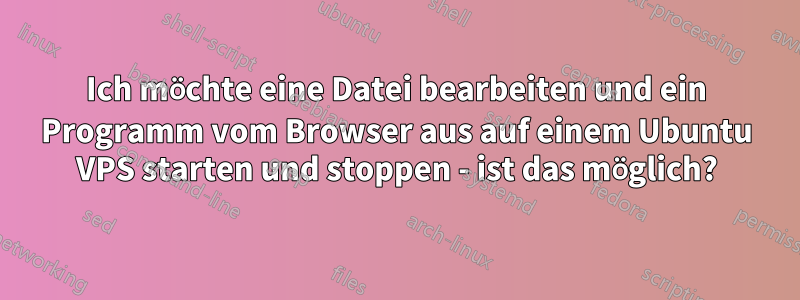 Ich möchte eine Datei bearbeiten und ein Programm vom Browser aus auf einem Ubuntu VPS starten und stoppen - ist das möglich?