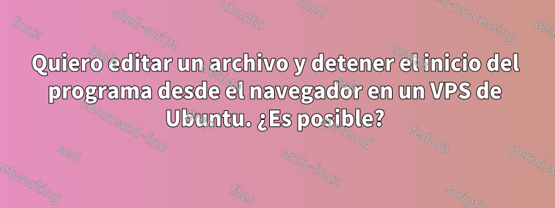 Quiero editar un archivo y detener el inicio del programa desde el navegador en un VPS de Ubuntu. ¿Es posible?