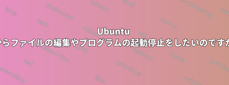 Ubuntu VPSのブラウザからファイルの編集やプログラムの起動停止をしたいのですが、可能ですか？