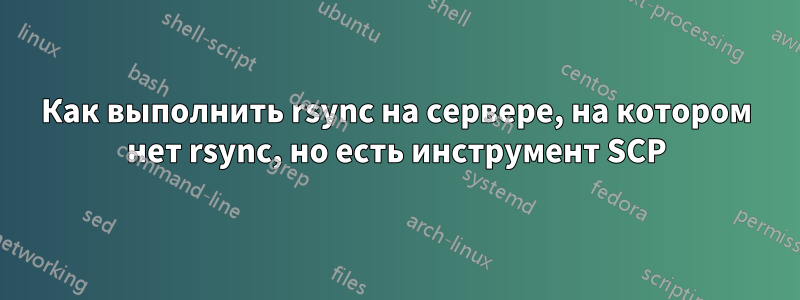 Как выполнить rsync на сервере, на котором нет rsync, но есть инструмент SCP