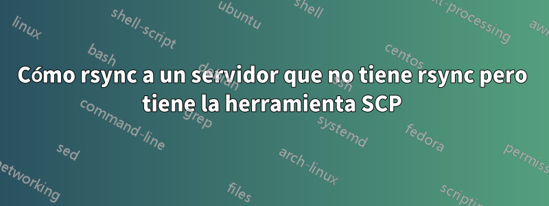 Cómo rsync a un servidor que no tiene rsync pero tiene la herramienta SCP