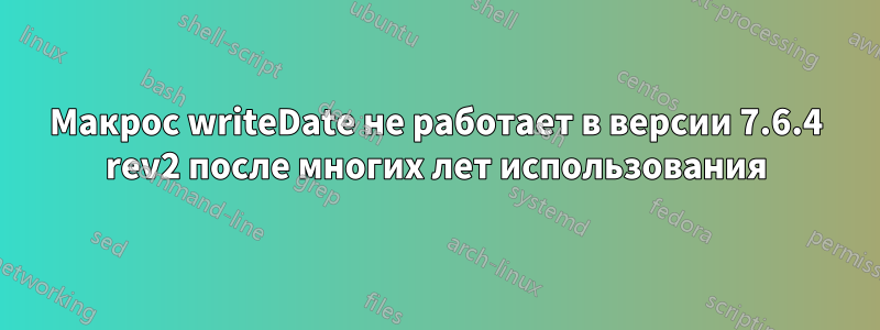 Макрос writeDate не работает в версии 7.6.4 rev2 после многих лет использования