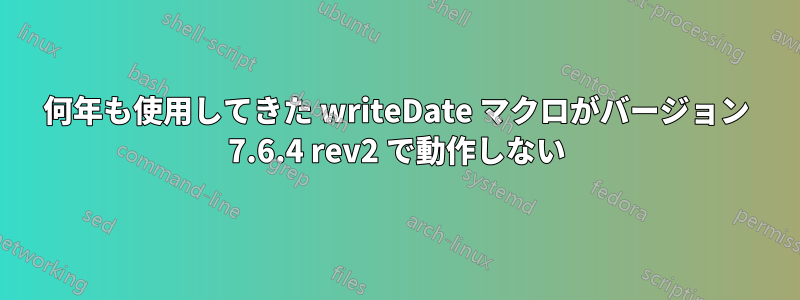 何年も使用してきた writeDate マクロがバージョン 7.6.4 rev2 で動作しない