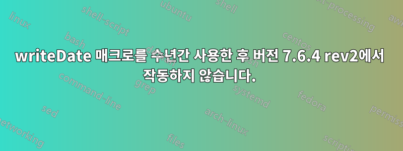 writeDate 매크로를 수년간 사용한 후 버전 7.6.4 rev2에서 작동하지 않습니다.