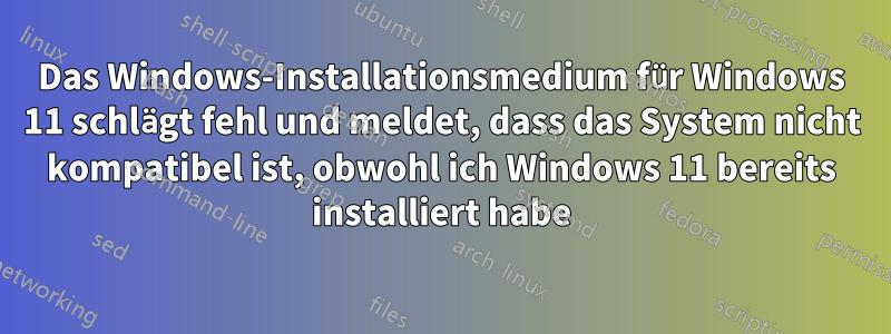 Das Windows-Installationsmedium für Windows 11 schlägt fehl und meldet, dass das System nicht kompatibel ist, obwohl ich Windows 11 bereits installiert habe