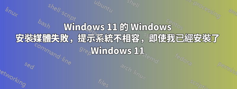 Windows 11 的 Windows 安裝媒體失敗，提示系統不相容，即使我已經安裝了 Windows 11