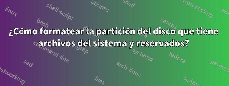 ¿Cómo formatear la partición del disco que tiene archivos del sistema y reservados?