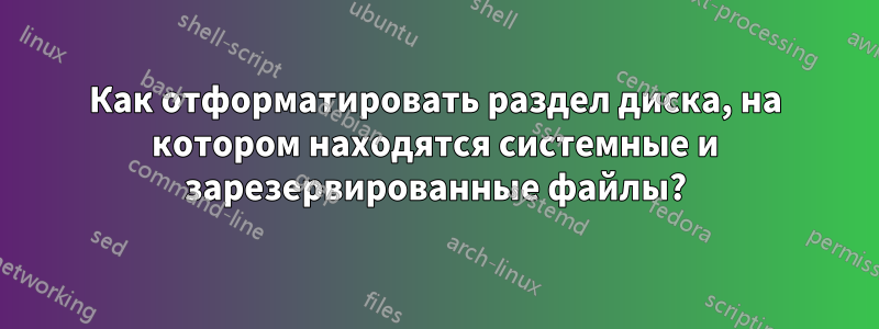 Как отформатировать раздел диска, на котором находятся системные и зарезервированные файлы?