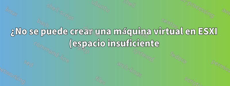 ¿No se puede crear una máquina virtual en ESXI (espacio insuficiente), pero eso no parece cierto?