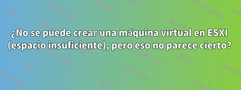 ¿No se puede crear una máquina virtual en ESXI (espacio insuficiente), pero eso no parece cierto?