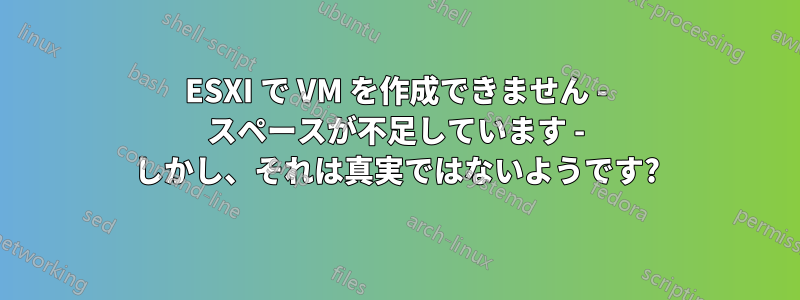 ESXI で VM を作成できません - スペースが不足しています - しかし、それは真実ではないようです?