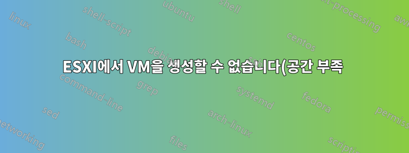 ESXI에서 VM을 생성할 수 없습니다(공간 부족). 그런데 그게 사실이 아닌 것 같나요?