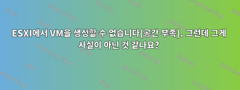 ESXI에서 VM을 생성할 수 없습니다(공간 부족). 그런데 그게 사실이 아닌 것 같나요?