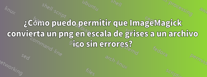 ¿Cómo puedo permitir que ImageMagick convierta un png en escala de grises a un archivo ico sin errores?
