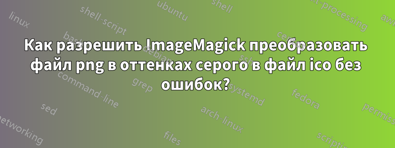 Как разрешить ImageMagick преобразовать файл png в оттенках серого в файл ico без ошибок?