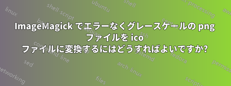 ImageMagick でエラーなくグレースケールの png ファイルを ico ファイルに変換するにはどうすればよいですか?