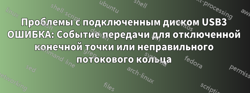 Проблемы с подключенным диском USB3 ОШИБКА: Событие передачи для отключенной конечной точки или неправильного потокового кольца