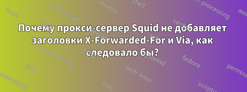 Почему прокси-сервер Squid не добавляет заголовки X-Forwarded-For и Via, как следовало бы?