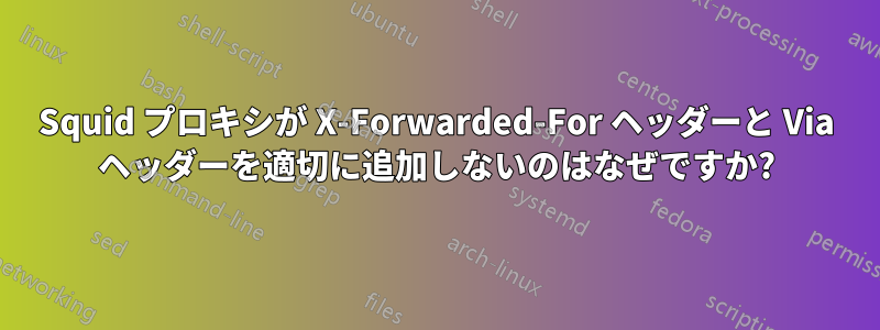 Squid プロキシが X-Forwarded-For ヘッダーと Via ヘッダーを適切に追加しないのはなぜですか?