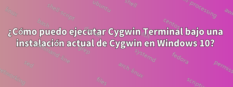 ¿Cómo puedo ejecutar Cygwin Terminal bajo una instalación actual de Cygwin en Windows 10?