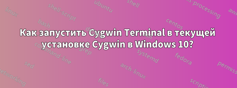 Как запустить Cygwin Terminal в текущей установке Cygwin в Windows 10?