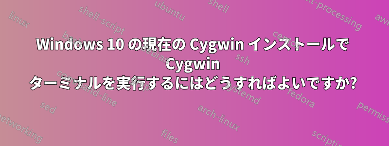 Windows 10 の現在の Cygwin インストールで Cygwin ターミナルを実行するにはどうすればよいですか?