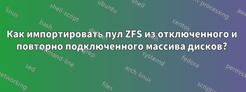 Как импортировать пул ZFS из отключенного и повторно подключенного массива дисков?