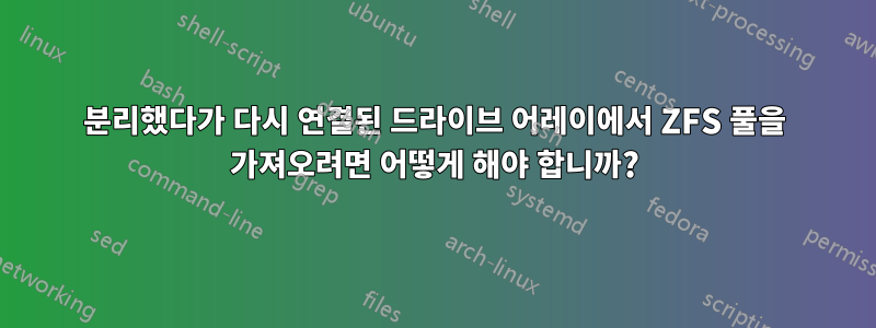 분리했다가 다시 연결된 드라이브 어레이에서 ZFS 풀을 가져오려면 어떻게 해야 합니까?