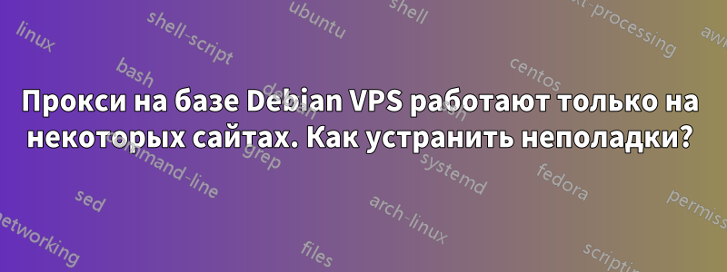 Прокси на базе Debian VPS работают только на некоторых сайтах. Как устранить неполадки?