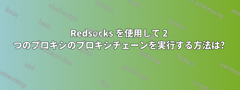 Redsocks を使用して 2 つのプロキシのプロキシチェーンを実行する方法は?