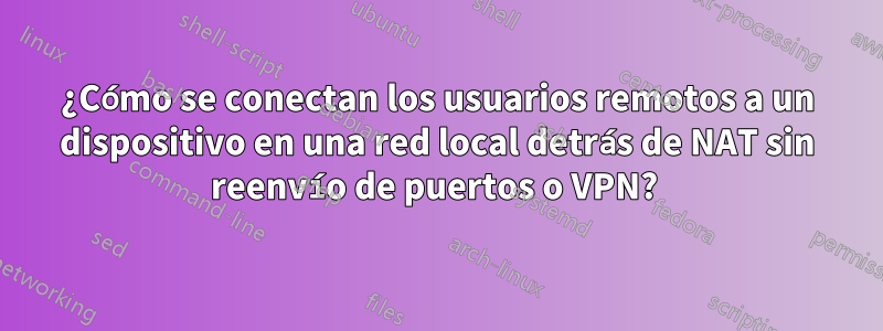 ¿Cómo se conectan los usuarios remotos a un dispositivo en una red local detrás de NAT sin reenvío de puertos o VPN? 