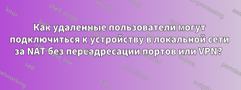 Как удаленные пользователи могут подключиться к устройству в локальной сети за NAT без переадресации портов или VPN? 